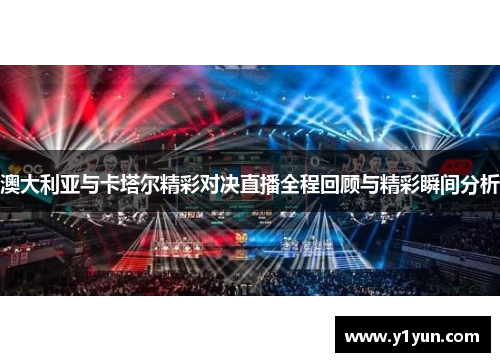 澳大利亚与卡塔尔精彩对决直播全程回顾与精彩瞬间分析