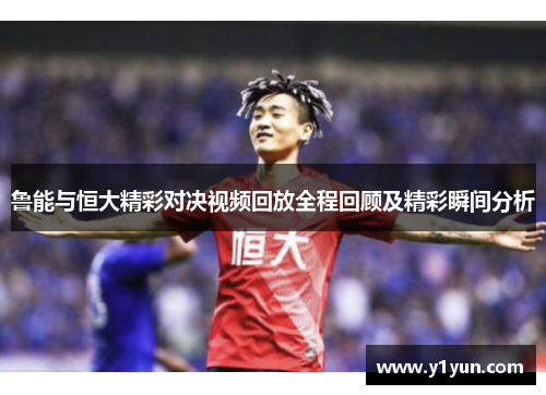 鲁能与恒大精彩对决视频回放全程回顾及精彩瞬间分析