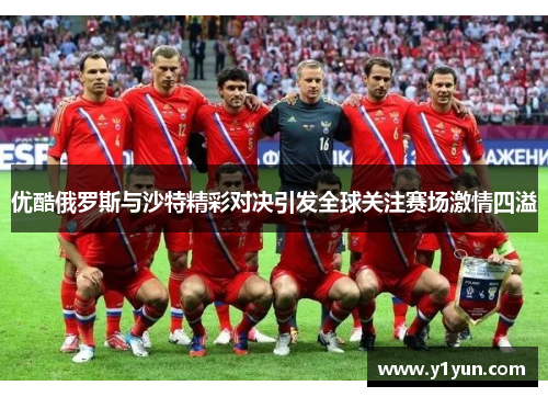 优酷俄罗斯与沙特精彩对决引发全球关注赛场激情四溢
