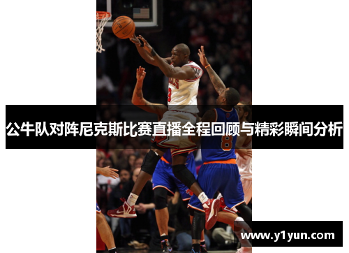 公牛队对阵尼克斯比赛直播全程回顾与精彩瞬间分析
