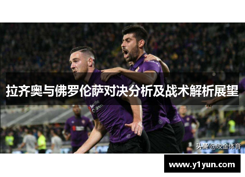 拉齐奥与佛罗伦萨对决分析及战术解析展望