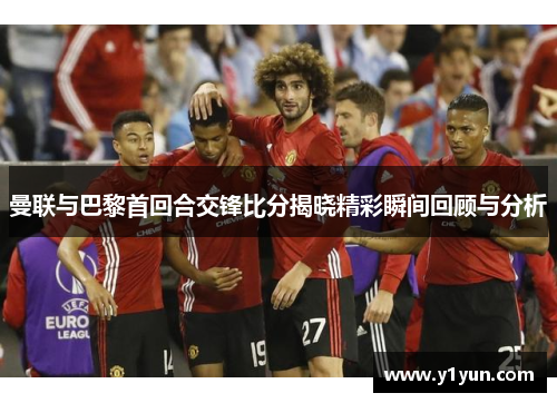 曼联与巴黎首回合交锋比分揭晓精彩瞬间回顾与分析