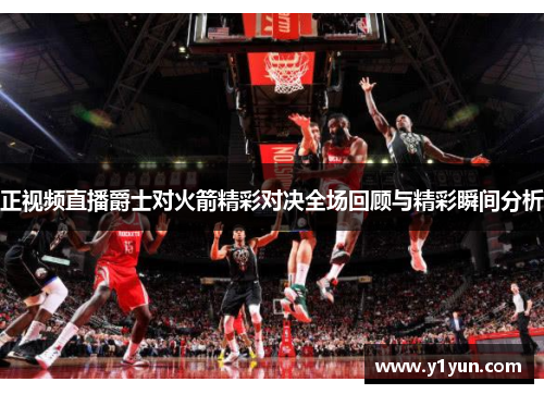 正视频直播爵士对火箭精彩对决全场回顾与精彩瞬间分析