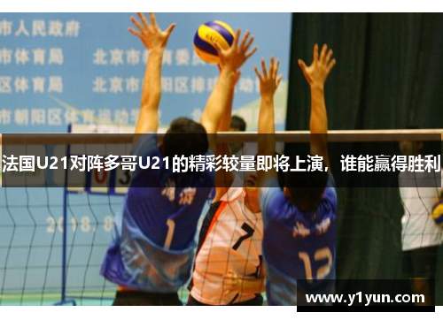 法国U21对阵多哥U21的精彩较量即将上演，谁能赢得胜利