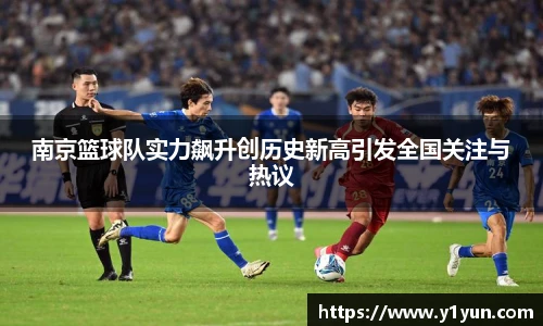 南京篮球队实力飙升创历史新高引发全国关注与热议