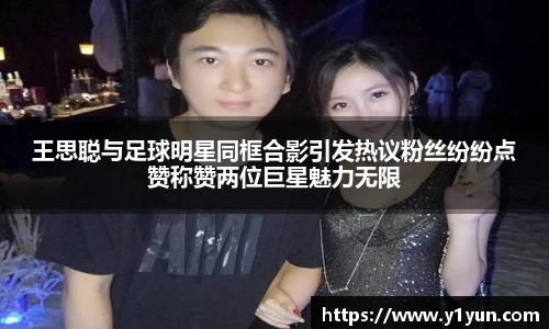 王思聪与足球明星同框合影引发热议粉丝纷纷点赞称赞两位巨星魅力无限