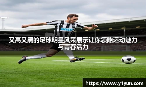 又高又黑的足球明星风采展示让你领略运动魅力与青春活力