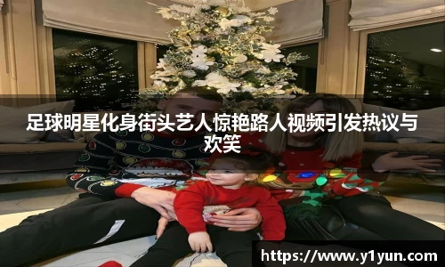 足球明星化身街头艺人惊艳路人视频引发热议与欢笑